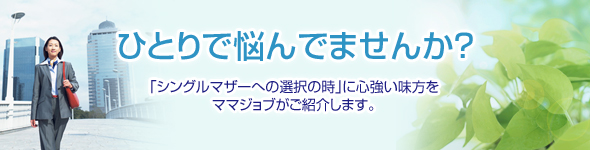 ひとりで悩んでませんか？「シングルマザーへの選択の時」に心強い味方を
ママジョブがご紹介します。