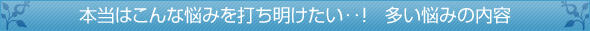 本当はこんな悩みを打ち明けたい‥！   多い悩みの内容