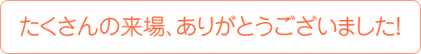 たくさんのご来場、ありがとうございました！