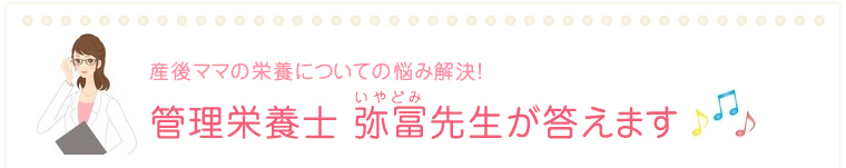 産後ママの栄養についての悩み解決！管理栄養士 弥冨先生が答えます♪