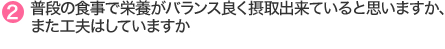 2.普段の食事で栄養がバランス良く摂取出来ていると思いますか、 また工夫はしていますか