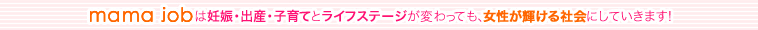 mamajobは妊娠・出産・子育てとライフステージが変わっても、女性が輝ける社会にしていきます