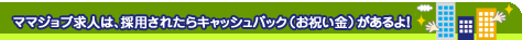 ママジョブ求人は、採用されたらキャッシュバック（お祝い金）があるよ！